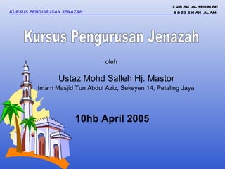 S U R AU AL-H IK M AH
KURSUS PENGURUSAN JENAZAH                              S BZ3 S H AH ALAM




                               oleh

                Ustaz Mohd Salleh Hj. Mastor
         Imam Masjid Tun Abdul Aziz, Seksyen 14, Petaling Jaya




                      10hb April 2005
 