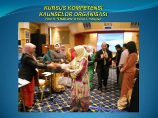 KURSUS KOMPETENSI
KAUNSELOR ORGANISASI
 Pada 13-14 MAC 2012 di Parsel E, Putrajaya
 