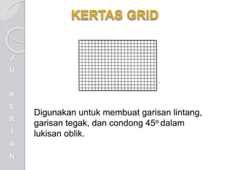 Digunakan untuk membuat garisan lintang,
garisan tegak, dan condong 45o dalam
lukisan oblik.
 
