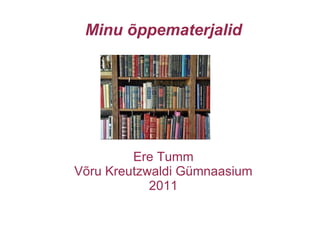 Minu õppematerjalid Ere Tumm Võru Kreutzwaldi Gümnaasium 2011 