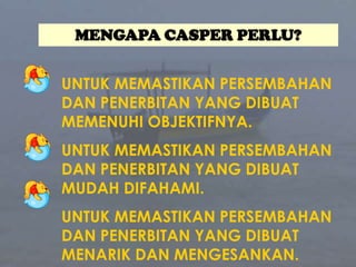 MENGAPA CASPER PERLU?UNTUKMEMASTIKANPERSEMBAHAN DAN PENERBITANYANG DIBUATMEMENUHIOBJEKTIFNYA.UNTUKMEMASTIKANPERSEMBAHAN DAN PENERBITANYANG DIBUATMUDAHDIFAHAMI.UNTUKMEMASTIKANPERSEMBAHAN DAN PENERBITANYANG DIBUATMENARIK DAN MENGESANKAN.