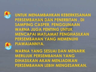 UNTUKMENAMBAHKANKEBERKESANANPERSEMBAHAN DAN PENERBITAN , DI SAMPING CASPER, PENGGUNAANWARNAJUGAPENTINGUNTUKMENCAPAIMATLAMATPENGHASILKANPERSEMBAHAN YANG MEMENUHIPIAWAIANNYA.WARNA YANG SESUAI DAN MENARIKMERUJUKPERSEMBAHAN YANG DIHASILKANAKANMENJADIKANPERSEMBAHANLEBIHMENGESANKAN.