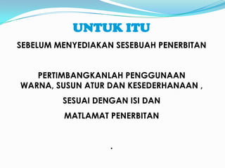 UNTUKITUSEBELUMMENYEDIAKANSESEBUAHPENERBITANPERTIMBANGKANLAHPENGGUNAANWARNA, SUSUNATURDAN KESEDERHANAAN ,SESUAIDENGANISI DAN MATLAMATPENERBITAN.