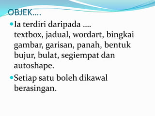 OBJEK….Iaterdiridaripada …. textbox, jadual, wordart, bingkaigambar, garisan, panah, bentukbujur, bulat, segiempatdanautoshape.Setiapsatubolehdikawalberasingan.