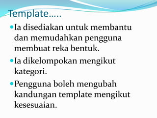Template…..Iadisediakanuntukmembantudanmemudahkanpenggunamembuatrekabentuk.Iadikelompokanmengikutkategori.Penggunabolehmengubahkandungan template mengikutkesesuaian.