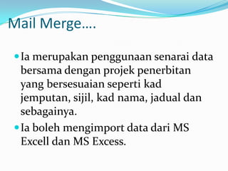 Mail Merge….Iamerupakanpenggunaansenarai data bersamadenganprojekpenerbitan yang bersesuaiansepertikadjemputan, sijil, kadnama, jadualdansebagainya.Iabolehmengimport data dari MS Excelldan MS Excess.