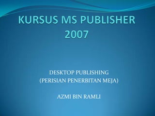KURSUS MS PUBLISHER 2007 DESKTOP PUBLISHING (PERISIANPENERBITANMEJA) AZMI BIN RAMLI 