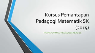 Kursus Pemantapan
Pedagogi Matematik SK
(2015)
TRANSFORMASI PEDAGOGIABAD 21
 