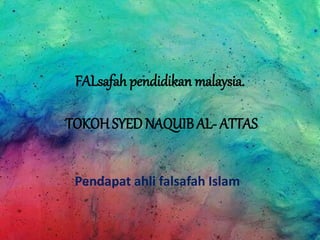 FALsafah pendidikan malaysia.
TOKOH SYED NAQUIB AL- ATTAS
Pendapat ahli falsafah Islam
 