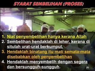 1. Niat penyembelihan hanya kerana Allah
2. Sembelihan hendaklah di leher, kerana di
situlah urat-urat berkumpul.
3. Hendaklah binatang itu mati semata-mata
disebabkan oleh penyembelihan
4. Hendaklah menyembelih dengan segera
dan bersungguh-sungguh. (5)
 