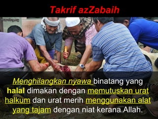 Takrif azZabaihTakrif azZabaih
Menghilangkan nyawa binatang yang
halal dimakan dengan memutuskan urat
halkum dan urat merih menggunakan alat
yang tajam dengan niat kerana Allah.
 
