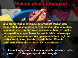 Hukum pisau terangkatHukum pisau terangkat
•Jika orang yang menyembelih terangkat tangan dan
pisau sebelum sempurna penyembelihan dan kemudian
ia kembali menyempurnakan penyembelihannya , maka
hal seperti ini adalah harus kerana ia telah melukainya
dan segera menyempurnakan penyembelihan.Lagi pun
ketika itu binatang tersebut masih hidup.Maka ia
•termasuk dalam firman Allah swt surah al-Maidah : 3:
“…..kecuali yang sempat kamu sembelih.(sebelum habis
nyawa)……” dengan syarat tidak sengaja
 