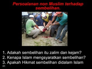 Persoalanan non Muslim terhadapPersoalanan non Muslim terhadap
sembelihan.sembelihan.
1. Adakah sembelihan itu zalim dan kejam?
2. Kenapa Islam mengsyaratkan sembelihan?
3. Apakah Hikmat sembelihan didalam Islam
(2)
 