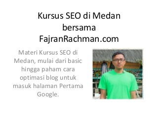 Kursus SEO di Medan
bersama
FajranRachman.com
Materi Kursus SEO di
Medan, mulai dari basic
hingga paham cara
optimasi blog untuk
masuk halaman Pertama
Google.
 