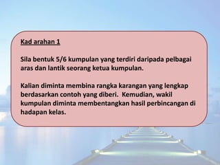 Kad arahan 1

Sila bentuk 5/6 kumpulan yang terdiri daripada pelbagai
aras dan lantik seorang ketua kumpulan.

Kalian dimi...