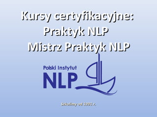 Kursy certyfikacyjne:
    Praktyk NLP
 Mistrz Praktyk NLP



       Szkolimy od 1991 r.
 