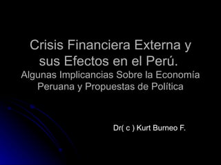 Crisis Financiera Externa y sus Efectos en el Perú.  Algunas Implicancias Sobre la Economía Peruana y Propuestas de Política Dr( c ) Kurt Burneo F. 