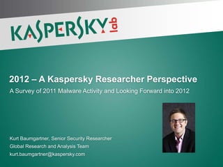 2012 – A Kaspersky Researcher Perspective
A Survey of 2011 Malware Activity and Looking Forward into 2012




Kurt Baumgartner, Senior Security Researcher
Global Research and Analysis Team
kurt.baumgartner@kaspersky.com
 