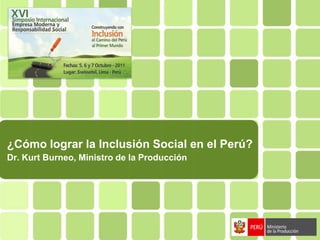 ¿Cómo lograr la Inclusión Social en el Perú?
Dr. Kurt Burneo, Ministro de la Producción
 