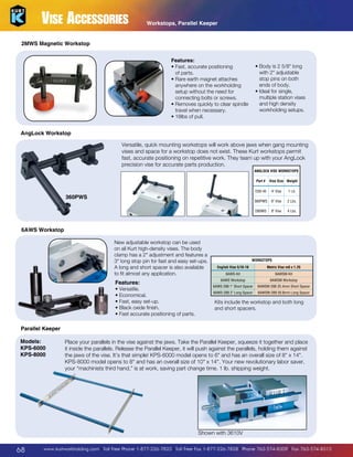 Vise Accessories

Workstops, Parallel Keeper

2MWS Magnetic Workstop
Features:
•  ast, accurate positioning
F
of parts.
•  are earth magnet attaches
R
anywhere on the workholding
setup without the need for
connecting bolts or screws.
R
•  emoves quickly to clear spindle
travel when necessary.
•  8lbs of pull.
1

•  ody is 2 5/8 long
B
with 2 adjustable
stop pins on both
ends of body.
• deal for single,
I
multiple station vises
and high density
workholding setups.

AngLock Workstop
Versatile, quick mounting workstops will work above jaws when gang mounting
vises and space for a workstop does not exist. These Kurt workstops permit
fast, accurate positioning on repetitive work. They team up with your AngLock
precision vise for accurate parts production.
ANGLOCK VISE WORKSTOPS
Part #

Vise Size Weight

D30-45

4 Vise

1 Lb.

360PWS

6 Vise

2 Lbs.

D80WS

360PWS

8 Vise

4 Lbs.

6AWS Workstop
New adjustable workstop can be used
on all Kurt high-density vises. The body
clamp has a 2 adjustment and features a
3 long stop pin for fast and easy set-ups.
A long and short spacer is also available
to fit almost any application.

Features:

• Versatile.
•  conomical.
E
•  ast, easy set-up.
F
• Black oxide finish.
•  ast accurate positioning of parts.
F

WORKSTOPS
English Vise 5/16-18

Metric Vise m8 x 1.25

6AWS-Kit

6AWSM-Kit

6AWS Workstop

6AWSM Workstop

6AWS-288 1 Short Spacer

6AWSM-288 25.4mm Short Spacer

6AWS-289 2 Long Spacer

6AWSM-289 50.8mm Long Spacer

Kits include the workstop and both long
and short spacers.

Parallel Keeper
Models:
KPS-6000
KPS-8000

Place your parallels in the vise against the jaws. Take the Parallel Keeper, squeeze it together and place
it inside the parallels. Release the Parallel Keeper, it will push against the parallels, holding them against
the jaws of the vise. It’s that simple! KPS-6000 model opens to 6 and has an overall size of 8 x 14.
KPS-8000 model opens to 8 and has an overall size of 10 x 14. Your new revolutionary labor saver,
your “machinists third hand,” is at work, saving part change time. 1 lb. shipping weight.

Shown with 3610V

68

www.kurtworkholding.com | Toll Free Phone 1-877-226-7823 | Toll Free Fax 1-877-226-7828 | Phone 763-574-8309 | Fax 763-574-8313

 