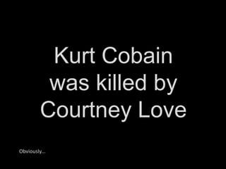 Kurt Cobain  was killed by  Courtney Love Obviously... 