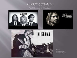KURT COBAIN
And History of Nirvana
Made by:
Carlos Gómez Conde
Juan José Pazos Castaño
 