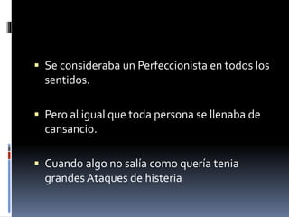  Se consideraba un Perfeccionista en todos los
sentidos.
 Pero al igual que toda persona se llenaba de
cansancio.
 Cuando algo no salía como quería tenia
grandes Ataques de histeria
 