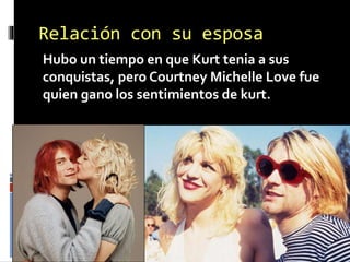 Relación con su esposa
Hubo un tiempo en que Kurt tenia a sus
conquistas, pero Courtney Michelle Love fue
quien gano los sentimientos de kurt.
 