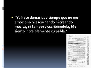  “Ya hace demasiado tiempo que no me
emociono ni escuchando ni creando
música, ni tampoco escribiéndola, Me
siento increíblemente culpable.”
 