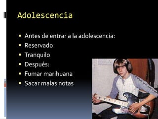 Adolescencia
 Antes de entrar a la adolescencia:
 Reservado
 Tranquilo
 Después:
 Fumar marihuana
 Sacar malas notas
 