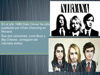 En el año 1988 Dale Crover ha sido
sustituido por Chad Channing en
Nirvana.
Sus dos canciones, Love Buzz y
Big Cheese, consiguen ser
rotundos éxitos.
 