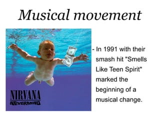 Musical movement

         - In 1991 with their
          smash hit "Smells
          Like Teen Spirit"
          marked the
          beginning of a
          musical change.
 