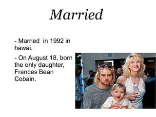Married
- Married in 1992 in
hawai.
- On August 18, born
the only daughter,
Frances Bean
Cobain.
 