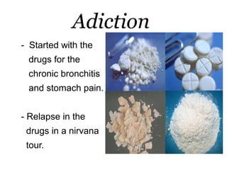 Adiction
- Started with the
 drugs for the
 chronic bronchitis
 and stomach pain.


- Relapse in the
 drugs in a nirvana
 tour.
 