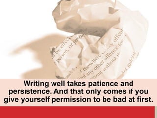 Writing well takes patience and
persistence. And that only comes if you
give yourself permission to be bad at first.
 