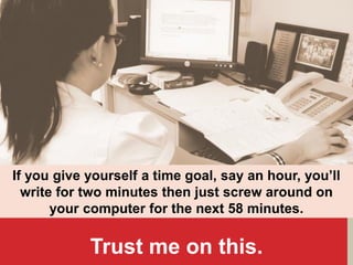 If you give yourself a time goal, say an hour, you’ll
write for two minutes then just screw around on
your computer for the next 58 minutes.
Trust me on this.
 