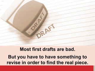 Most first drafts are bad.
But you have to have something to
revise in order to find the real piece.
 