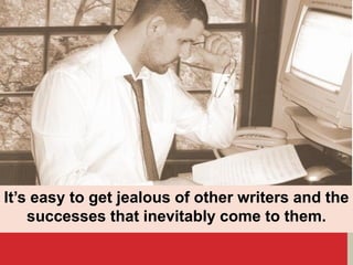 It’s easy to get jealous of other writers and the
successes that inevitably come to them.
 