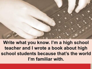 Write what you know. I’m a high school
teacher and I wrote a book about high
school students because that’s the world
I’m familiar with.
 