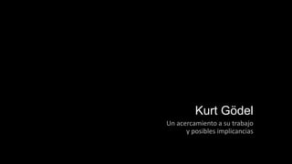 Kurt Gödel
Un acercamiento a su trabajo
y posibles implicancias
 