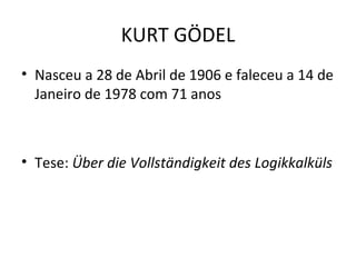 KURT GÖDEL Nasceu a 28 de Abril de 1906 e faleceu a 14 de Janeiro de 1978 com 71 anos Tese:  Über die Vollständigkeit des Logikkalküls 
