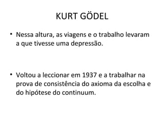 Nessa altura, as viagens e o trabalho levaram a que tivesse uma depressão. Voltou a leccionar em 1937 e a trabalhar na prova de consistência do axioma da escolha e do hipótese do continuum. KURT GÖDEL 