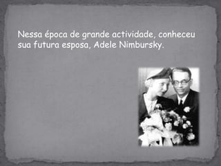Nessa época de grande actividade, conheceu sua futura esposa, AdeleNimbursky.