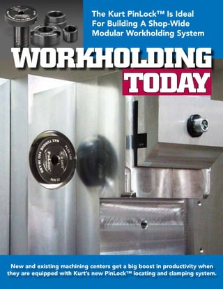 WORKHOLDING
TODAY
The Kurt PinLock™ Is Ideal
For Building A Shop-Wide
Modular Workholding System
New and existing machining centers get a big boost in productivity when
they are equipped with Kurt’s new PinLock™ locating and clamping system.
 