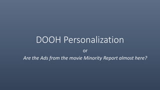 DOOH Personalization
or
Are the Ads from the movie Minority Report almost here?
 