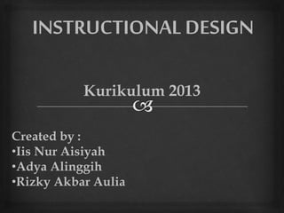 INSTRUCTIONAL DESIGN
Created by :
•Iis Nur Aisiyah
•Adya Alinggih
•Rizky Akbar Aulia
Kurikulum 2013
 