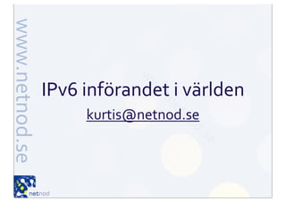IPv6	
  införandet	
  i	
  världen	
  
        kurtis@netnod.se
 
