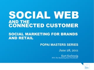 POPAI MASTERS SERIES June 28, 2011 Kurt Karlenzig SVP, The Marketing Store Worldwide  SOCIAL WEB AND THE  CONNECTED CUSTOMER SOCIAL MARKETING FOR BRANDS AND RETAIL 