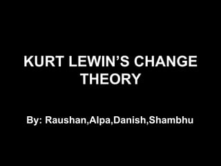 KURT LEWIN’S CHANGE
      THEORY

By: Raushan,Alpa,Danish,Shambhu
 