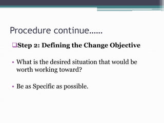 Procedure continue……
Step 2: Defining the Change Objective
• What is the desired situation that would be
worth working toward?
• Be as Specific as possible.